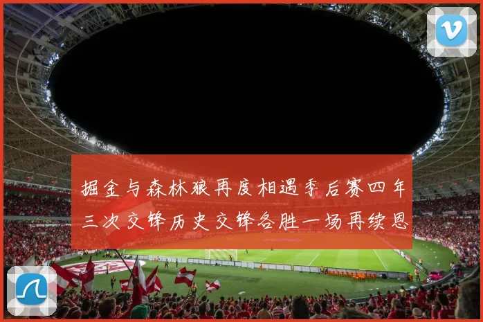 掘金与森林狼再度相遇季后赛四年三次交锋历史交锋各胜一场再续恩怨