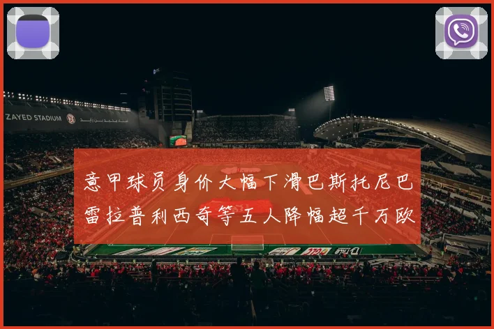 意甲球员身价大幅下滑巴斯托尼巴雷拉普利西奇等五人降幅超千万欧元