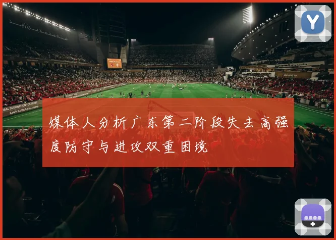 媒体人分析广东第二阶段失去高强度防守与进攻双重困境