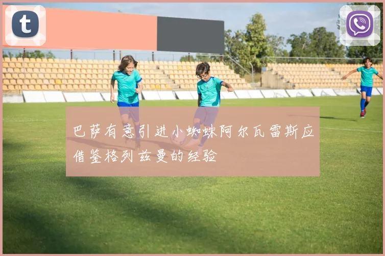巴萨有意引进小蜘蛛阿尔瓦雷斯应借鉴格列兹曼的经验