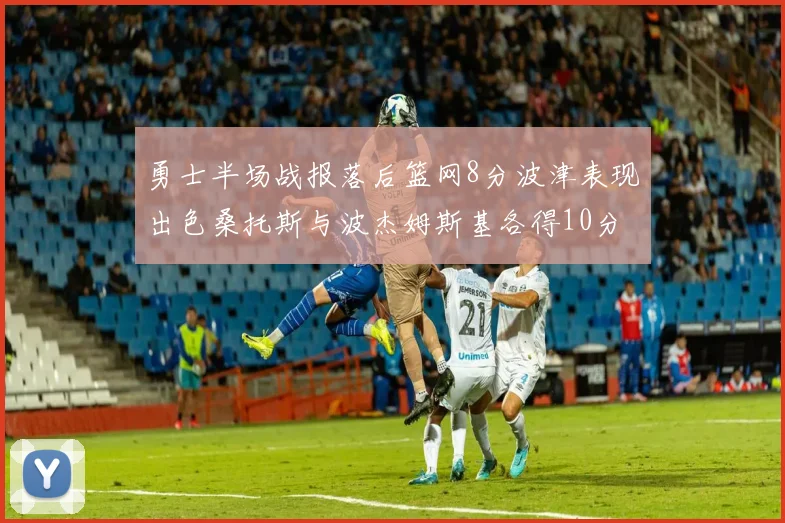 勇士半场战报落后篮网8分波津表现出色桑托斯与波杰姆斯基各得10分