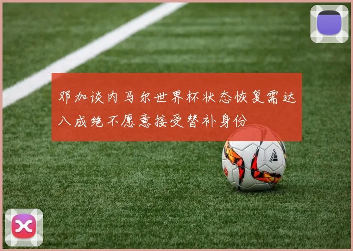 邓加谈内马尔世界杯状态恢复需达八成绝不愿意接受替补身份