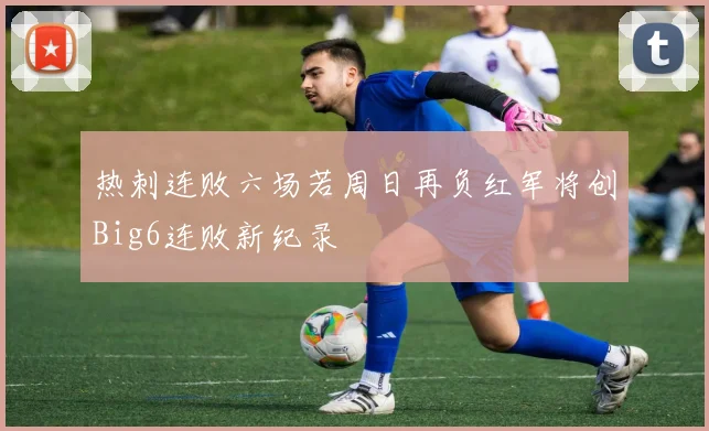 热刺连败六场若周日再负红军将创Big6连败新纪录