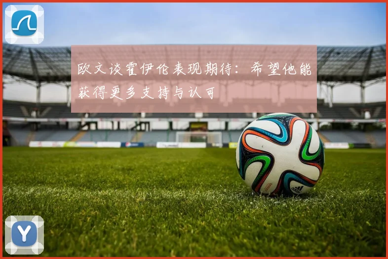 欧文谈霍伊伦表现期待：希望他能获得更多支持与认可