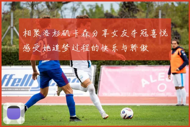 相聚洛杉矶卡森分享女友夺冠喜悦感受她追梦过程的快乐与骄傲