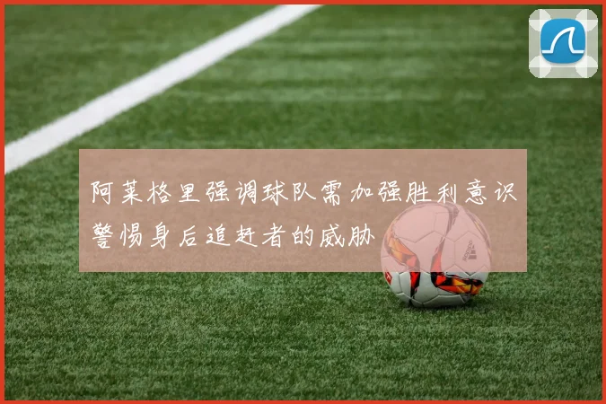 阿莱格里强调球队需加强胜利意识警惕身后追赶者的威胁
