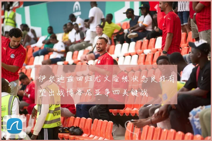 伊尔迪兹回归尤文合练状态良好有望出战博洛尼亚争四关键战