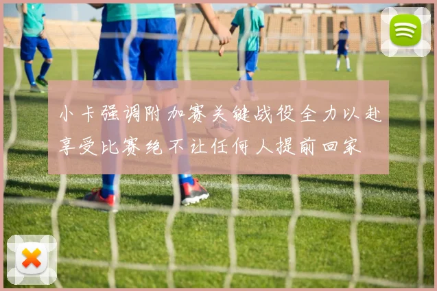 小卡强调附加赛关键战役全力以赴享受比赛绝不让任何人提前回家