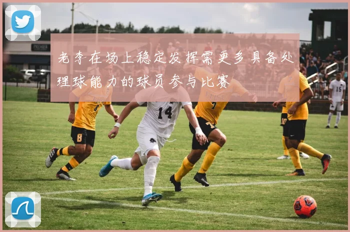 老李在场上稳定发挥需更多具备处理球能力的球员参与比赛