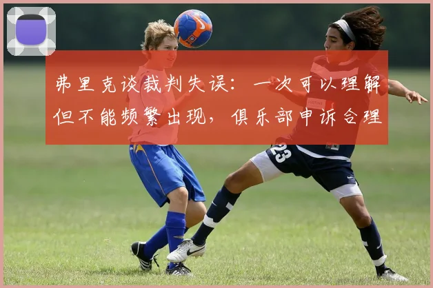 弗里克谈裁判失误：一次可以理解但不能频繁出现，俱乐部申诉合理